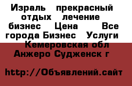 Израль - прекрасный  отдых - лечение - бизнес  › Цена ­ 1 - Все города Бизнес » Услуги   . Кемеровская обл.,Анжеро-Судженск г.